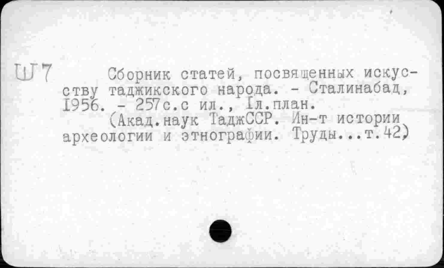 ﻿ШТ Сборник статей, посвященных искусству таджикского народа. - Сталинабад., 1956. - 257с.с ил., 1л.план.
(Акад.наук ТаджССР. Ин-т истории археологии и этнографии. Труды...т. 42р